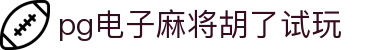 pg电子麻将胡了试玩|麻将胡了在线官网 - (中国)贺州pg电子麻将胡了试玩股份有限公司欢迎您